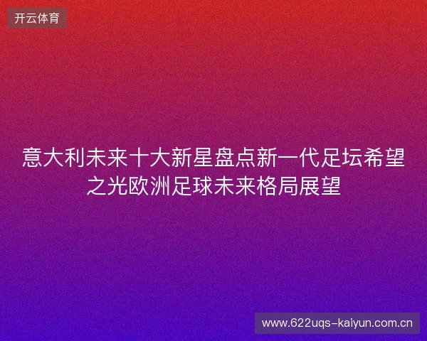 意大利未来十大新星盘点新一代足坛希望之光欧洲足球未来格局展望