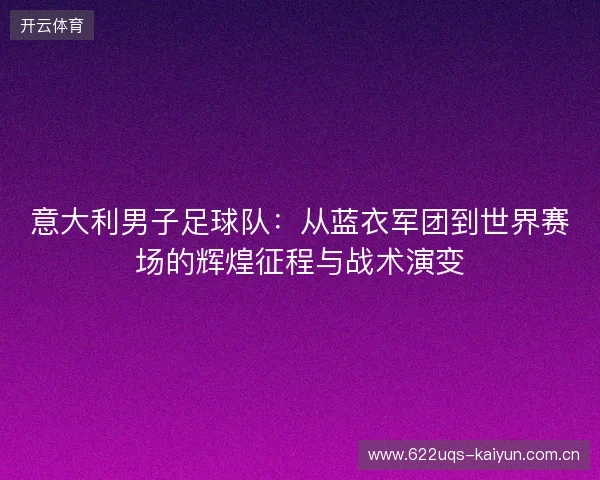 意大利男子足球队：从蓝衣军团到世界赛场的辉煌征程与战术演变