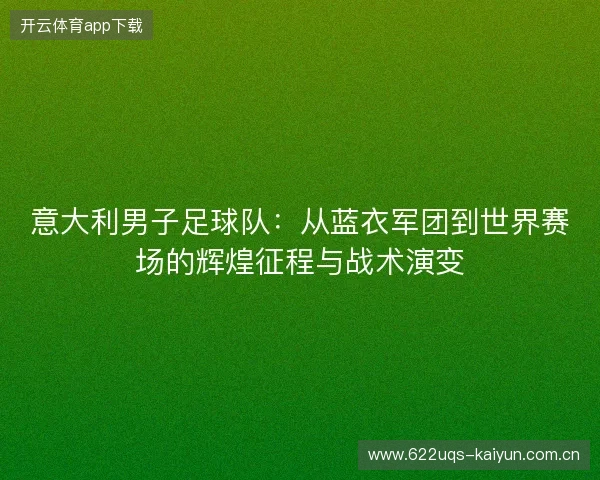 意大利男子足球队:从蓝衣军团到世界赛场的辉煌征程与战术演变 意大利男子足球队:从蓝衣军团到世界赛场的辉煌征程与战术演变