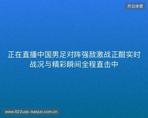 正在直播中国男足对阵强敌激战正酣实时战况与精彩瞬间全程直击中 正在直播中国男足对阵强敌激战正酣实时战况与精彩瞬间全程直击中