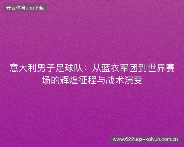 意大利男子足球队：从蓝衣军团到世界赛场的辉煌征程与战术演变