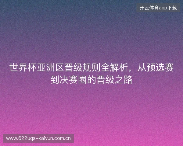 世界杯亚洲区晋级规则全解析，从预选赛到决赛圈的晋级之路