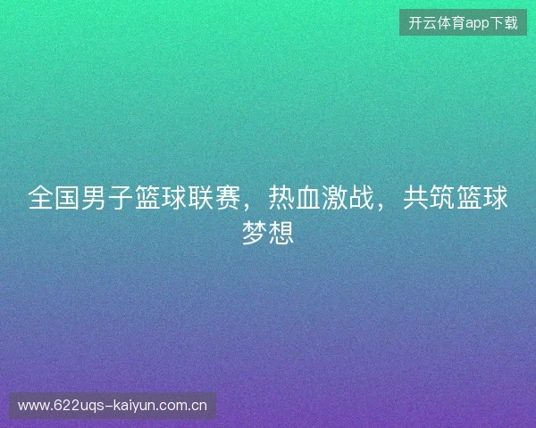 全国男子篮球联赛，热血激战，共筑篮球梦想