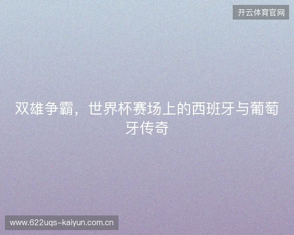 双雄争霸，世界杯赛场上的西班牙与葡萄牙传奇